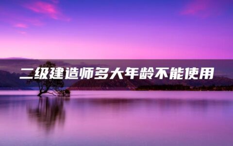 二级建造师多大年龄不能使用？