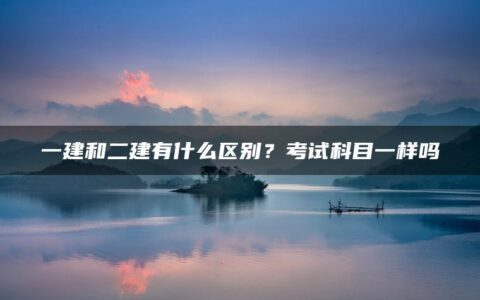 一建和二建有什么区别？考试科目一样吗