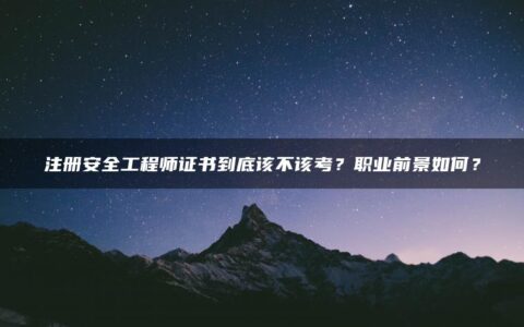 注册安全工程师证书到底该不该考？职业前景如何？
