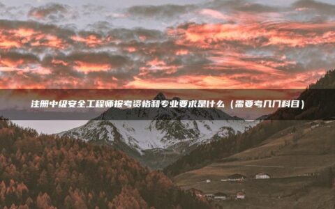 注册中级安全工程师报考资格和专业要求是什么（需要考几门科目）