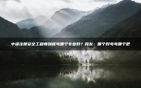 中级注册安全工程师到底考哪个专业好？网友：哪个好考考哪个吧
