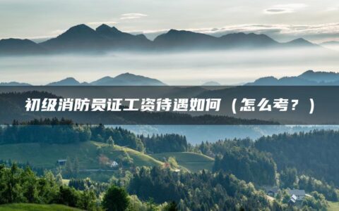初级消防员证工资待遇如何（怎么考？）