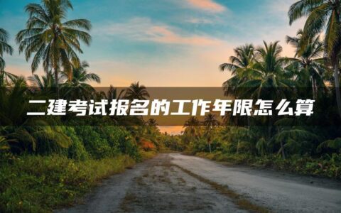 二建考试报名的工作年限怎么算