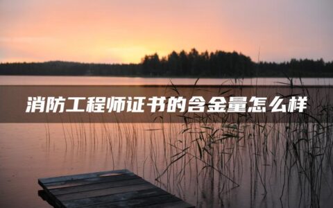 消防工程师证书的含金量怎么样