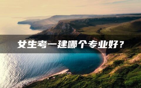 女生考一建哪个专业好？