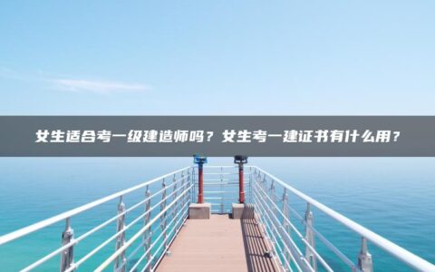 女生适合考一级建造师吗？女生考一建证书有什么用？