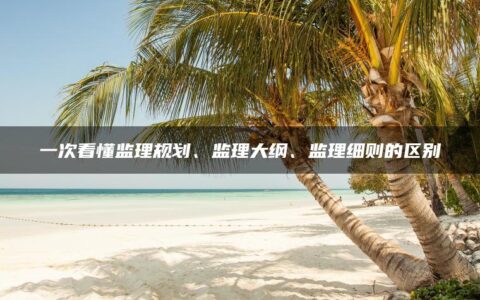一次看懂监理规划、监理大纲、监理细则的区别