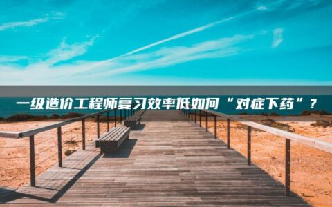 一级造价工程师复习效率低如何“对症下药”?