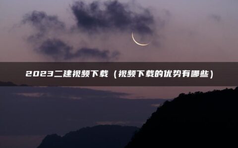 2023二建视频课件下载（二建视频下载的使用方法）