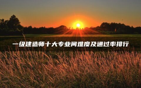 一级建造师十大专业间难度及通过率排行