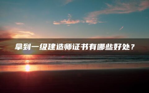 拿到一级建造师证书有哪些好处？