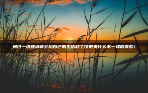 通过一级建造师会给自己的生活和工作带来什么不一样的体验！