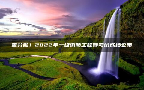 查分啦！2022年一级消防工程师考试成绩公布