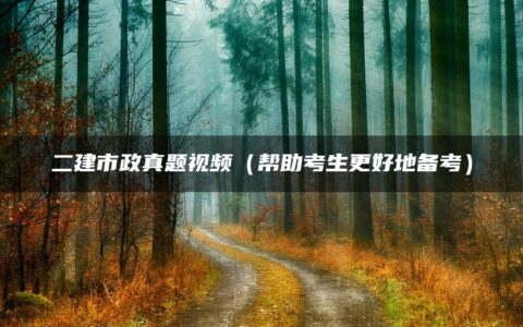 二建市政真题视频（帮助考生更好地备考）