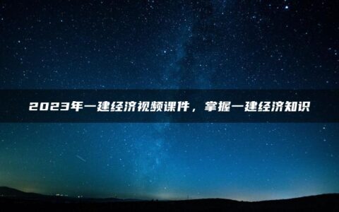 2023年一建经济视频课件，掌握一建经济知识