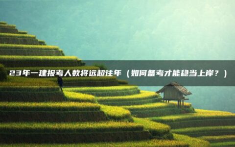 23年一建报考人数将远超往年（如何备考才能稳当上岸？）