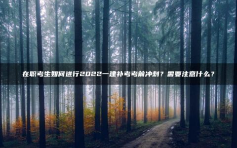 在职考生如何进行2022一建补考考前冲刺？需要注意什么？