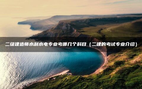 二级建造师水利水电专业考哪几个科目（二建的考试专业介绍）