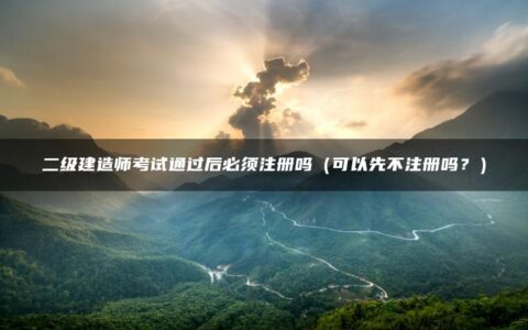 二级建造师考试通过后必须注册吗（可以先不注册吗？）