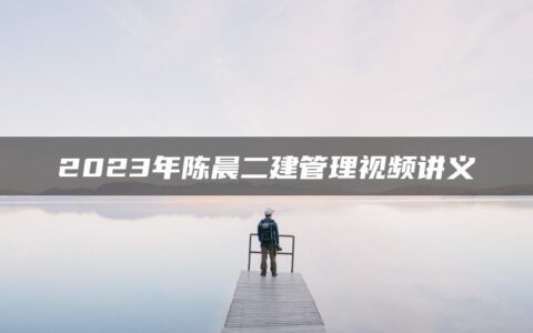 2023年陈晨二建管理视频讲义【推荐-新教材】