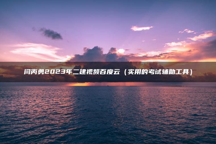 闫丙勇2023年二建视频百度云（实用的考试辅助工具）