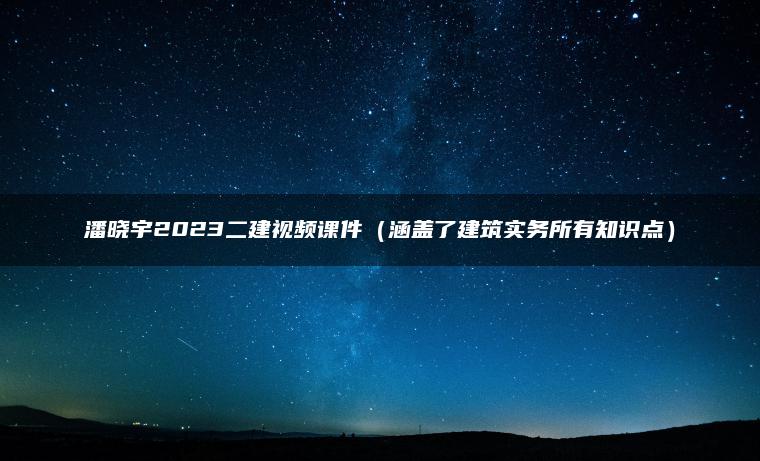 潘晓宇2023二建视频课件（涵盖了建筑实务所有知识点）
