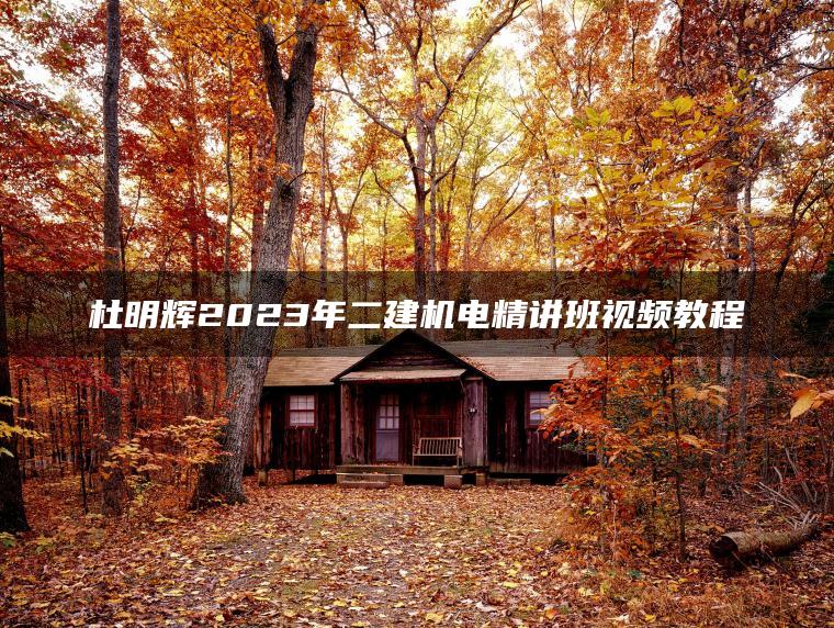 杜明辉2023年二建机电精讲班视频教程