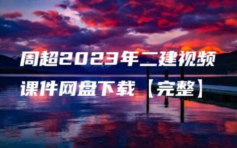 周超2023年二建视频课件网盘下载【完整】
