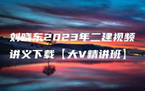 刘晓东2023年二建视频讲义下载【大V精讲班】