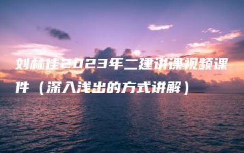 刘林佳2023年二建讲课视频课件（深入浅出的方式讲解）