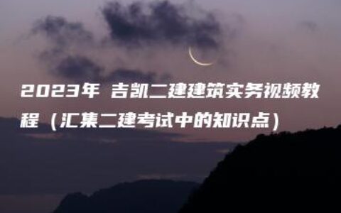 2023年庒吉凯二建建筑实务视频教程（汇集二建考试中的知识点）