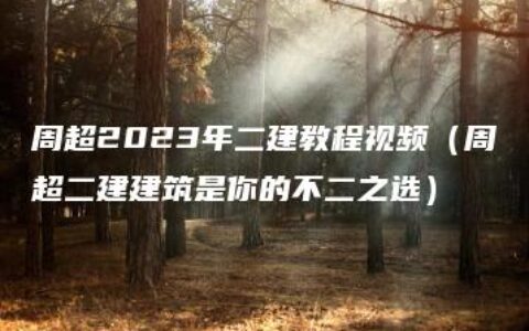 周超2023年二建教程视频（周超二建建筑是你的不二之选）