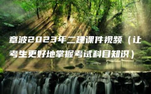 章波2023年二建课件视频（让考生更好地掌握考试科目知识）