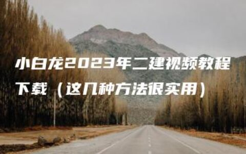 小白龙2023年二建视频教程下载（这几种方法很实用）