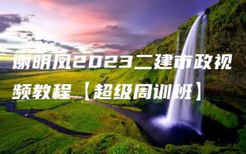 谢明凤2023二建市政视频教程【超级周训班】