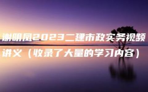 谢明凤2023二建市政实务视频讲义（收录了大量的学习内容）