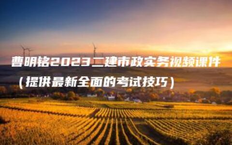 曹明铭2023二建市政实务视频课件（提供最新全面的考试技巧）