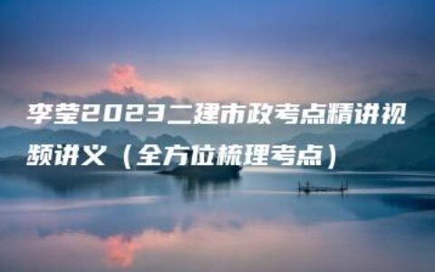 李莹2023二建市政考点精讲视频讲义（全方位梳理考点）