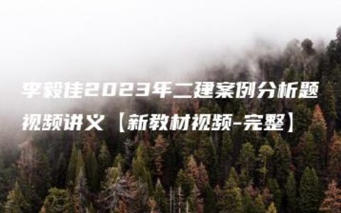 李毅佳2023年二建案例分析题视频讲义【新教材视频-完整】