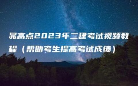 晁高点2023年二建考试视频教程（帮助考生提高考试成绩）