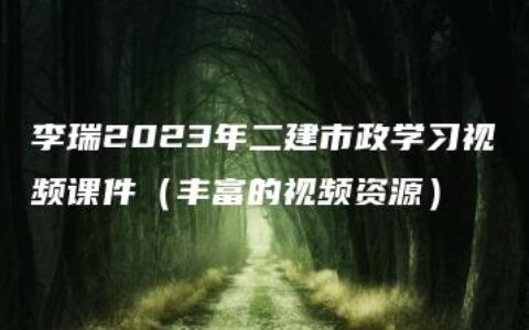 李瑞2023年二建市政学习视频课件（丰富的视频资源）