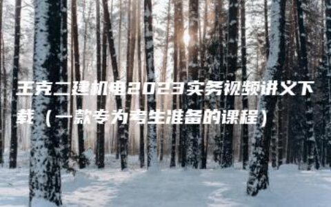 王克二建机电2023实务视频讲义下载（一款专为考生准备的课程）