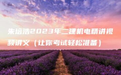 朱培浩2023年二建机电精讲视频讲义（让你考试轻松准备）