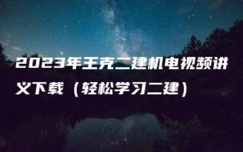 2023年王克二建机电视频讲义下载（轻松学习二建）