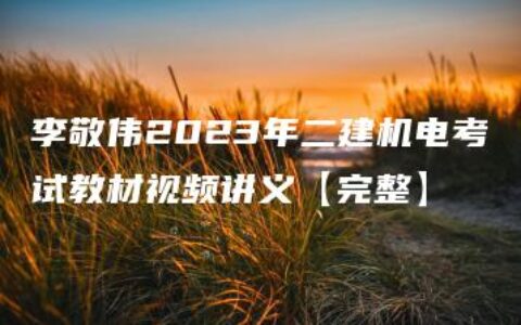 李敬伟2023年二建机电考试教材视频讲义【完整】