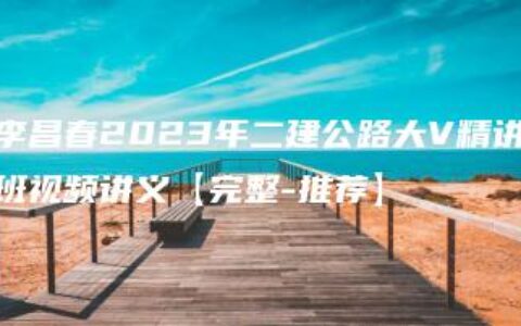 李昌春2023年二建公路大V精讲班视频讲义【完整-推荐】