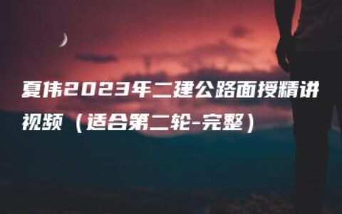 夏伟2023年二建公路面授精讲视频（适合第二轮-完整）