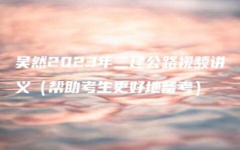 吴然2023年二建公路视频讲义（帮助考生更好地备考）
