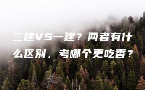 二建VS一建？两者有什么区别，考哪个更吃香？