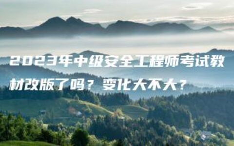 2023年中级安全工程师考试教材改版了吗？变化大不大？